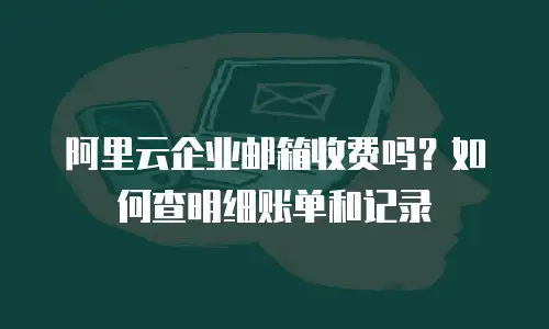阿里云企业邮箱收费吗?如何查明细账单和记录