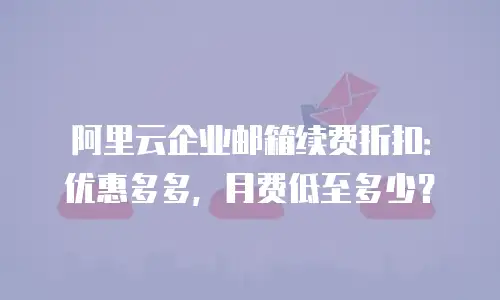 阿里云企业邮箱续费折扣:优惠多多,月费低至多少?
