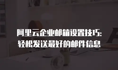 阿里云企业邮箱设置技巧:轻松发送最好的邮件信息
