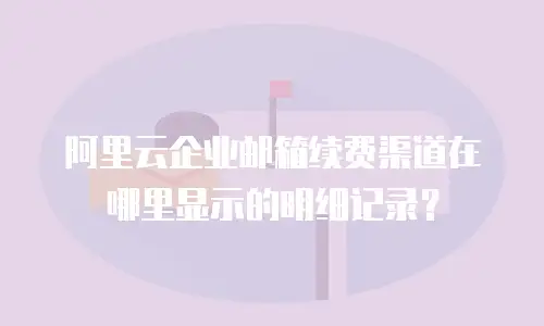 阿里云企业邮箱续费渠道在哪里显示的明细记录？