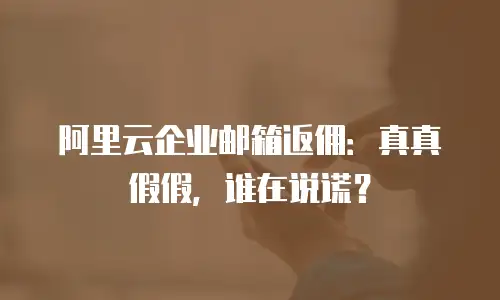阿里云企业邮箱返佣：真真假假，谁在说谎？