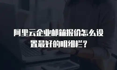 阿里云企业邮箱报价怎么设置最好的明细栏?