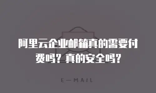 阿里云企业邮箱真的需要付费吗?真的安全吗?