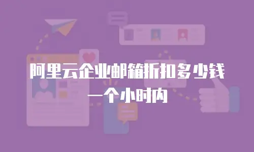 阿里云企业邮箱折扣多少钱一个小时内