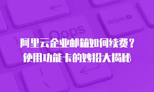 阿里云企业邮箱如何续费？使用功能卡的妙招大揭秘