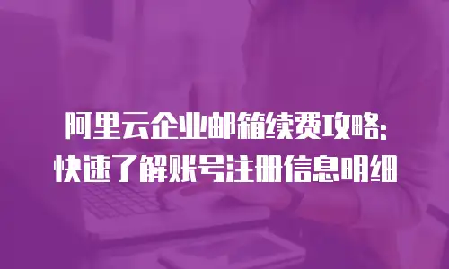 阿里云企业邮箱续费攻略: 快速了解账号注册信息明细