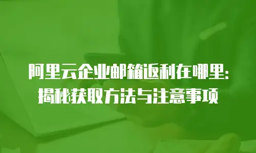 阿里云企业邮箱返利在哪里：揭秘获取方法与注意事项