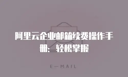 阿里云企业邮箱续费操作手册：轻松掌握