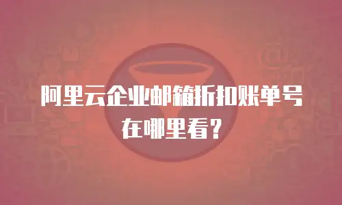 阿里云企业邮箱折扣账单号在哪里看？