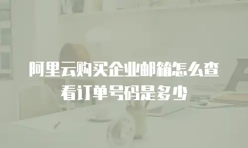阿里云购买企业邮箱怎么查看订单号码是多少