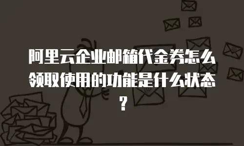 阿里云企业邮箱代金券怎么领取使用的功能是什么状态?