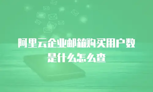 阿里云企业邮箱购买用户数是什么怎么查
