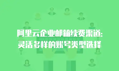 阿里云企业邮箱续费渠道：灵活多样的账号类型选择