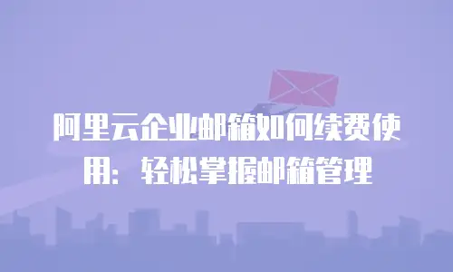 阿里云企业邮箱如何续费使用：轻松掌握邮箱管理