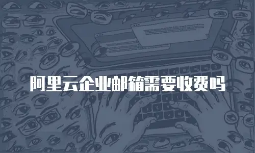阿里云企业邮箱需要收费吗