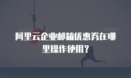 阿里云企业邮箱优惠券在哪里操作使用？