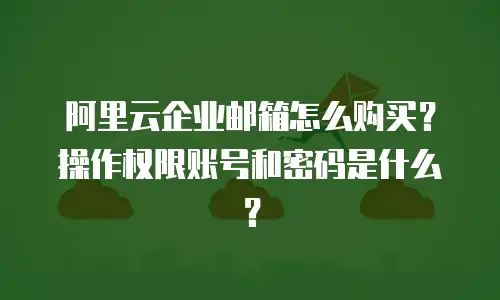阿里云企业邮箱怎么购买?操作权限账号和密码是什么?