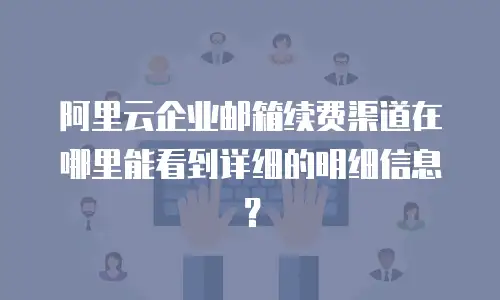 阿里云企业邮箱续费渠道在哪里能看到详细的明细信息？