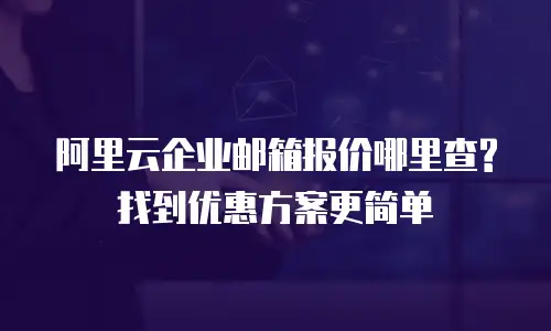 阿里云企业邮箱报价哪里查?找到优惠方案更简单