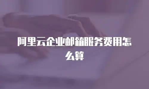 阿里云企业邮箱服务费用怎么算