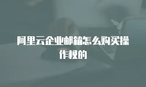 阿里云企业邮箱怎么购买操作权的