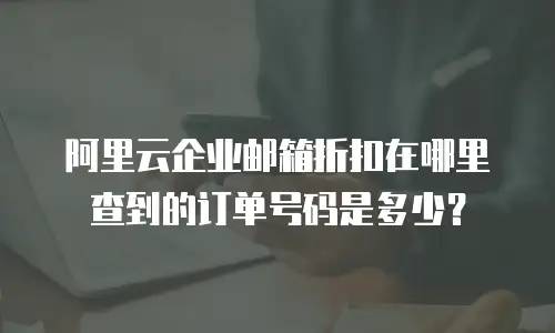 阿里云企业邮箱折扣在哪里查到的订单号码是多少?