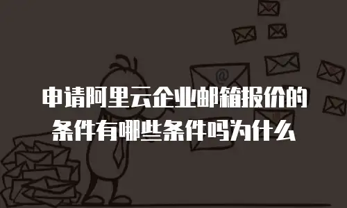申请阿里云企业邮箱报价的条件有哪些条件吗为什么