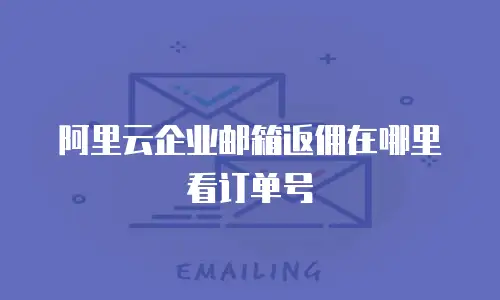 阿里云企业邮箱返佣在哪里看订单号