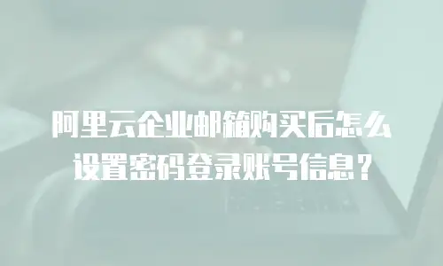 阿里云企业邮箱购买后怎么设置密码登录账号信息？