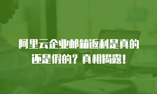 阿里云企业邮箱返利是真的还是假的？真相揭露！