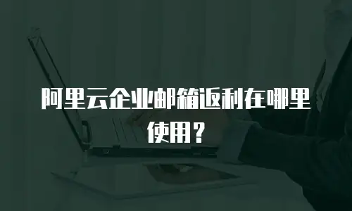 阿里云企业邮箱返利在哪里使用？