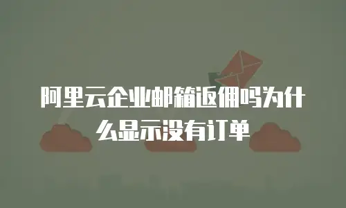 阿里云企业邮箱返佣吗为什么显示没有订单