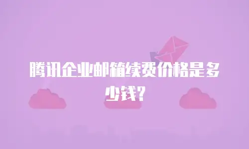 腾讯企业邮箱续费价格是多少钱？
