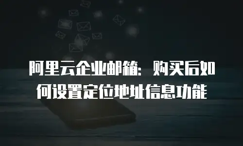 阿里云企业邮箱：购买后如何设置定位地址信息功能