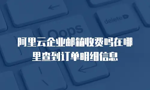 阿里云企业邮箱收费吗在哪里查到订单明细信息