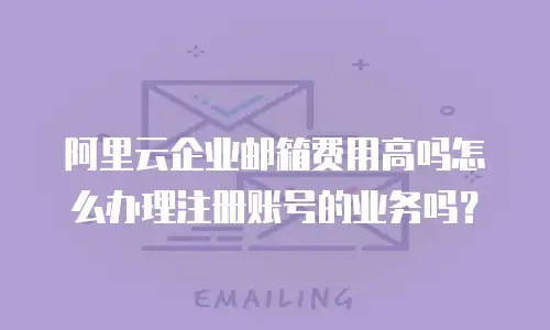 阿里云企业邮箱费用高吗怎么办理注册账号的业务吗？