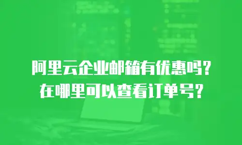 阿里云企业邮箱有优惠吗？在哪里可以查看订单号？