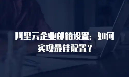 阿里云企业邮箱设置:如何实现最佳配置?