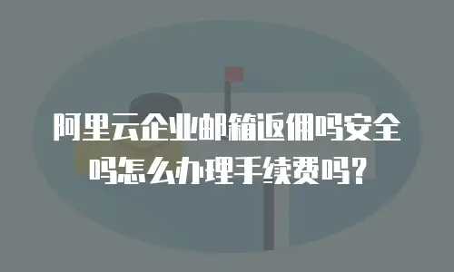 阿里云企业邮箱返佣吗安全吗怎么办理手续费吗？
