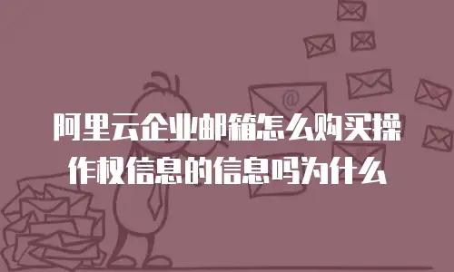 阿里云企业邮箱怎么购买操作权信息的信息吗为什么