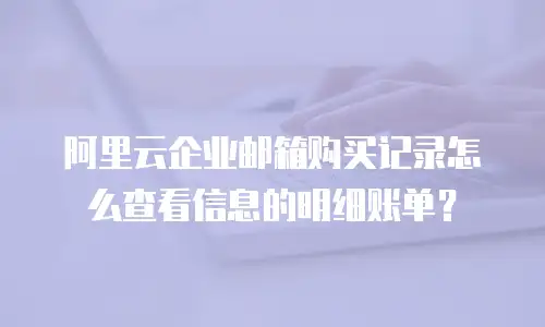 阿里云企业邮箱购买记录怎么查看信息的明细账单？