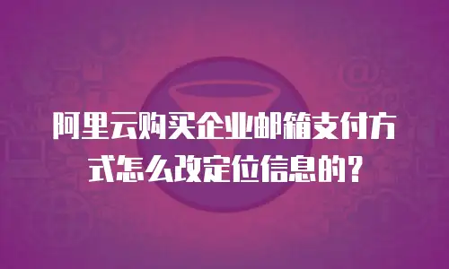 阿里云购买企业邮箱支付方式怎么改定位信息的？