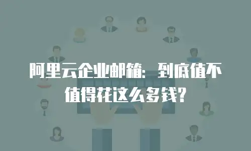 阿里云企业邮箱：到底值不值得花这么多钱？