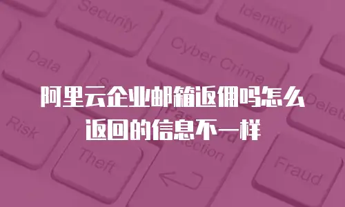 阿里云企业邮箱返佣吗怎么返回的信息不一样