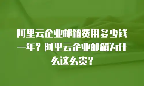 阿里云企业邮箱费用多少钱一年？阿里云企业邮箱为什么这么贵？
