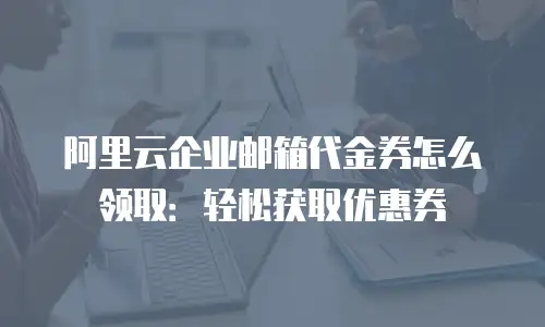 阿里云企业邮箱代金券怎么领取:轻松获取优惠券