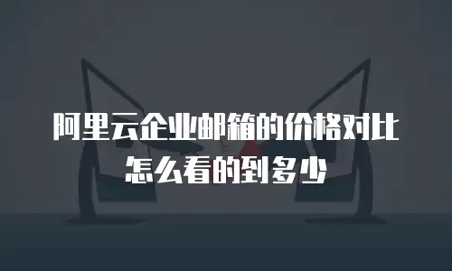 阿里云企业邮箱的价格对比怎么看的到多少