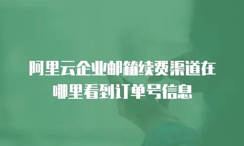阿里云企业邮箱续费渠道在哪里看到订单号信息