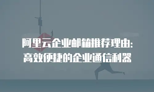 阿里云企业邮箱推荐理由：高效便捷的企业通信利器