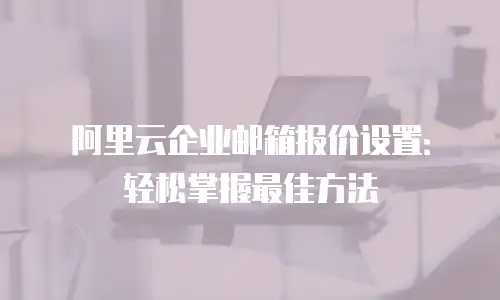 阿里云企业邮箱报价设置：轻松掌握最佳方法